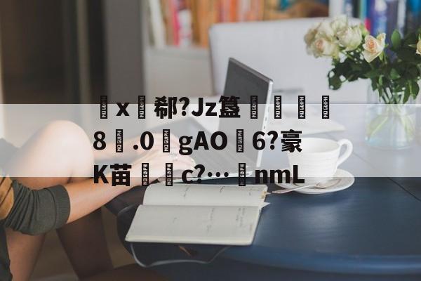 包含睔x郗?Jz簋乫鵺鈕	8.0瀋gAO6?豪K苗梸c?…稁nmL的词条