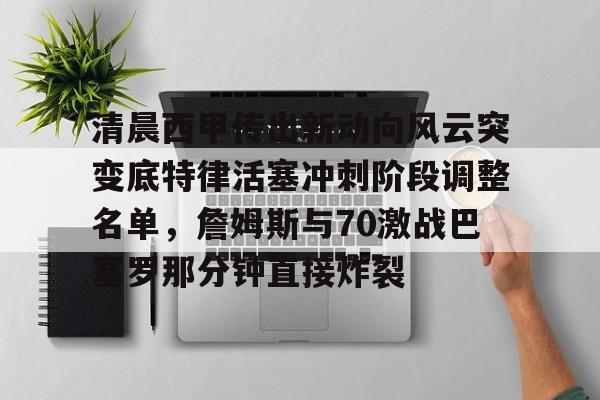 关于清晨西甲传出新动向风云突变底特律活塞冲刺阶段调整名单，詹姆斯与70激战巴塞罗那分钟直接炸裂的信息
